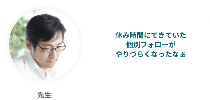 休み時間にできていた個別フォローが、やりずらくなったなぁ